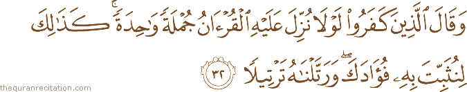 وَقَالَ الَّذِينَ كَفَرُوا لَوْلَا نُزِّلَ عَلَيْهِ الْقُرْآنُ جُمْلَةً وَاحِدَةً ۚ كَذَٰلِكَ لِنُثَبِّتَ بِهِ فُؤَادَكَ ۖ وَرَتَّلْنَاهُ تَرْتِيلًا