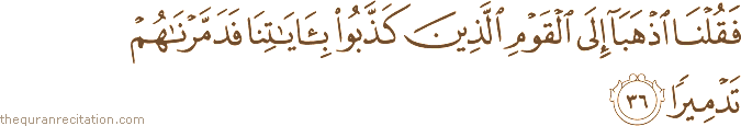 فَقُلْنَا اذْهَبَا إِلَى الْقَوْمِ الَّذِينَ كَذَّبُوا بِآيَاتِنَا فَدَمَّرْنَاهُمْ تَدْمِيرًا