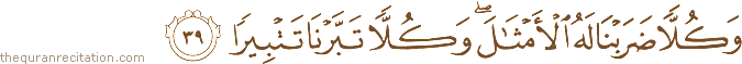 وَكُلًّا ضَرَبْنَا لَهُ الْأَمْثَالَ ۖ وَكُلًّا تَبَّرْنَا تَتْبِيرًا