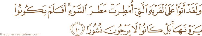 وَلَقَدْ أَتَوْا عَلَى الْقَرْيَةِ الَّتِي أُمْطِرَتْ مَطَرَ السَّوْءِ ۚ أَفَلَمْ يَكُونُوا يَرَوْنَهَا ۚ بَلْ كَانُوا لَا يَرْجُونَ نُشُورًا