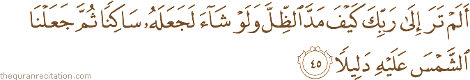 أَلَمْ تَرَ إِلَىٰ رَبِّكَ كَيْفَ مَدَّ الظِّلَّ وَلَوْ شَاءَ لَجَعَلَهُ سَاكِنًا ثُمَّ جَعَلْنَا الشَّمْسَ عَلَيْهِ دَلِيلًا
