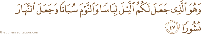 وَهُوَ الَّذِي جَعَلَ لَكُمُ اللَّيْلَ لِبَاسًا وَالنَّوْمَ سُبَاتًا وَجَعَلَ النَّهَارَ نُشُورًا