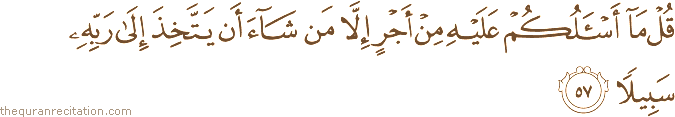 قُلْ مَا أَسْأَلُكُمْ عَلَيْهِ مِنْ أَجْرٍ إِلَّا مَنْ شَاءَ أَنْ يَتَّخِذَ إِلَىٰ رَبِّهِ سَبِيلًا