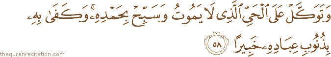 وَتَوَكَّلْ عَلَى الْحَيِّ الَّذِي لَا يَمُوتُ وَسَبِّحْ بِحَمْدِهِ ۚ وَكَفَىٰ بِهِ بِذُنُوبِ عِبَادِهِ خَبِيرًا
