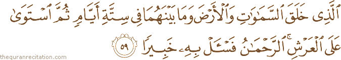الَّذِي خَلَقَ السَّمَاوَاتِ وَالْأَرْضَ وَمَا بَيْنَهُمَا فِي سِتَّةِ أَيَّامٍ ثُمَّ اسْتَوَىٰ عَلَى الْعَرْشِ ۚ الرَّحْمَٰنُ فَاسْأَلْ بِهِ خَبِيرًا