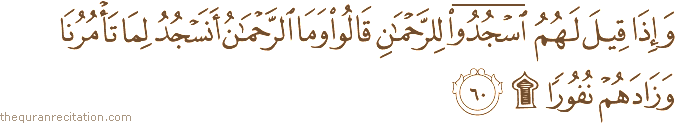 وَإِذَا قِيلَ لَهُمُ اسْجُدُوا لِلرَّحْمَٰنِ قَالُوا وَمَا الرَّحْمَٰنُ أَنَسْجُدُ لِمَا تَأْمُرُنَا وَزَادَهُمْ نُفُورًا ۩