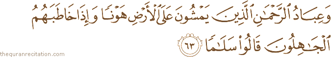 وَعِبَادُ الرَّحْمَٰنِ الَّذِينَ يَمْشُونَ عَلَى الْأَرْضِ هَوْنًا وَإِذَا خَاطَبَهُمُ الْجَاهِلُونَ قَالُوا سَلَامًا