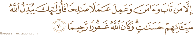 إِلَّا مَنْ تَابَ وَآمَنَ وَعَمِلَ عَمَلًا صَالِحًا فَأُولَٰئِكَ يُبَدِّلُ اللَّهُ سَيِّئَاتِهِمْ حَسَنَاتٍ ۗ وَكَانَ اللَّهُ غَفُورًا رَحِيمًا