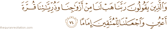 وَالَّذِينَ يَقُولُونَ رَبَّنَا هَبْ لَنَا مِنْ أَزْوَاجِنَا وَذُرِّيَّاتِنَا قُرَّةَ أَعْيُنٍ وَاجْعَلْنَا لِلْمُتَّقِينَ إِمَامًا