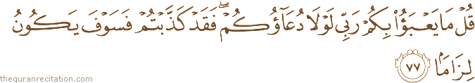 قُلْ مَا يَعْبَأُ بِكُمْ رَبِّي لَوْلَا دُعَاؤُكُمْ ۖ فَقَدْ كَذَّبْتُمْ فَسَوْفَ يَكُونُ لِزَامًا