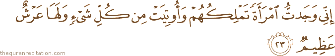 إِنِّي وَجَدْتُ امْرَأَةً تَمْلِكُهُمْ وَأُوتِيَتْ مِنْ كُلِّ شَيْءٍ وَلَهَا عَرْشٌ عَظِيمٌ