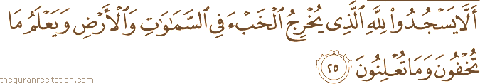 أَلَّا يَسْجُدُوا لِلَّهِ الَّذِي يُخْرِجُ الْخَبْءَ فِي السَّمَاوَاتِ وَالْأَرْضِ وَيَعْلَمُ مَا تُخْفُونَ وَمَا تُعْلِنُونَ