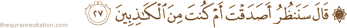 قَالَ سَنَنْظُرُ أَصَدَقْتَ أَمْ كُنْتَ مِنَ الْكَاذِبِينَ