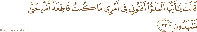 قَالَتْ يَا أَيُّهَا الْمَلَأُ أَفْتُونِي فِي أَمْرِي مَا كُنْتُ قَاطِعَةً أَمْرًا حَتَّىٰ تَشْهَدُونِ