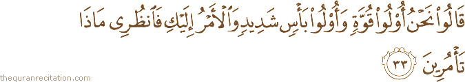 قَالُوا نَحْنُ أُولُو قُوَّةٍ وَأُولُو بَأْسٍ شَدِيدٍ وَالْأَمْرُ إِلَيْكِ فَانْظُرِي مَاذَا تَأْمُرِينَ