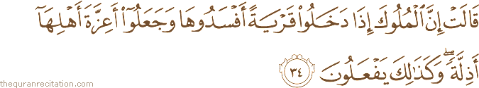 قَالَتْ إِنَّ الْمُلُوكَ إِذَا دَخَلُوا قَرْيَةً أَفْسَدُوهَا وَجَعَلُوا أَعِزَّةَ أَهْلِهَا أَذِلَّةً ۖ وَكَذَٰلِكَ يَفْعَلُونَ