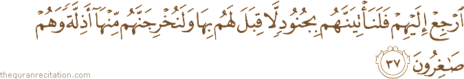 ارْجِعْ إِلَيْهِمْ فَلَنَأْتِيَنَّهُمْ بِجُنُودٍ لَا قِبَلَ لَهُمْ بِهَا وَلَنُخْرِجَنَّهُمْ مِنْهَا أَذِلَّةً وَهُمْ صَاغِرُونَ