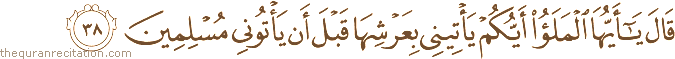 قَالَ يَا أَيُّهَا الْمَلَأُ أَيُّكُمْ يَأْتِينِي بِعَرْشِهَا قَبْلَ أَنْ يَأْتُونِي مُسْلِمِينَ