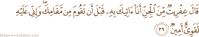 قَالَ عِفْرِيتٌ مِنَ الْجِنِّ أَنَا آتِيكَ بِهِ قَبْلَ أَنْ تَقُومَ مِنْ مَقَامِكَ ۖ وَإِنِّي عَلَيْهِ لَقَوِيٌّ أَمِينٌ