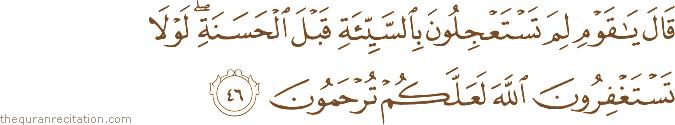 قَالَ يَا قَوْمِ لِمَ تَسْتَعْجِلُونَ بِالسَّيِّئَةِ قَبْلَ الْحَسَنَةِ ۖ لَوْلَا تَسْتَغْفِرُونَ اللَّهَ لَعَلَّكُمْ تُرْحَمُونَ