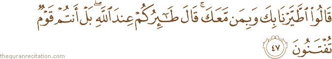 قَالُوا اطَّيَّرْنَا بِكَ وَبِمَنْ مَعَكَ ۚ قَالَ طَائِرُكُمْ عِنْدَ اللَّهِ ۖ بَلْ أَنْتُمْ قَوْمٌ تُفْتَنُونَ
