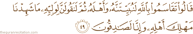 قَالُوا تَقَاسَمُوا بِاللَّهِ لَنُبَيِّتَنَّهُ وَأَهْلَهُ ثُمَّ لَنَقُولَنَّ لِوَلِيِّهِ مَا شَهِدْنَا مَهْلِكَ أَهْلِهِ وَإِنَّا لَصَادِقُونَ