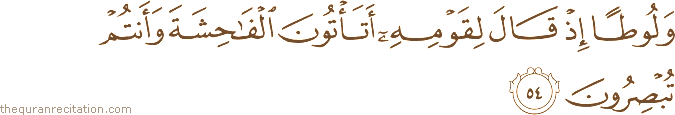 وَلُوطًا إِذْ قَالَ لِقَوْمِهِ أَتَأْتُونَ الْفَاحِشَةَ وَأَنْتُمْ تُبْصِرُونَ
