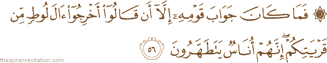 فَمَا كَانَ جَوَابَ قَوْمِهِ إِلَّا أَنْ قَالُوا أَخْرِجُوا آلَ لُوطٍ مِنْ قَرْيَتِكُمْ ۖ إِنَّهُمْ أُنَاسٌ يَتَطَهَّرُونَ