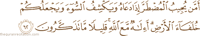 أَمَّنْ يُجِيبُ الْمُضْطَرَّ إِذَا دَعَاهُ وَيَكْشِفُ السُّوءَ وَيَجْعَلُكُمْ خُلَفَاءَ الْأَرْضِ ۗ أَإِلَٰهٌ مَعَ اللَّهِ ۚ قَلِيلًا مَا تَذَكَّرُونَ