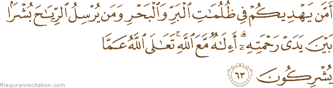 أَمَّنْ يَهْدِيكُمْ فِي ظُلُمَاتِ الْبَرِّ وَالْبَحْرِ وَمَنْ يُرْسِلُ الرِّيَاحَ بُشْرًا بَيْنَ يَدَيْ رَحْمَتِهِ ۗ أَإِلَٰهٌ مَعَ اللَّهِ ۚ تَعَالَى اللَّهُ عَمَّا يُشْرِكُونَ