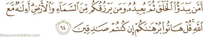 أَمَّنْ يَبْدَأُ الْخَلْقَ ثُمَّ يُعِيدُهُ وَمَنْ يَرْزُقُكُمْ مِنَ السَّمَاءِ وَالْأَرْضِ ۗ أَإِلَٰهٌ مَعَ اللَّهِ ۚ قُلْ هَاتُوا بُرْهَانَكُمْ إِنْ كُنْتُمْ صَادِقِينَ