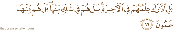 بَلِ ادَّارَكَ عِلْمُهُمْ فِي الْآخِرَةِ ۚ بَلْ هُمْ فِي شَكٍّ مِنْهَا ۖ بَلْ هُمْ مِنْهَا عَمُونَ