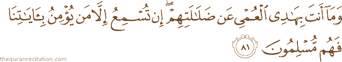وَمَا أَنْتَ بِهَادِي الْعُمْيِ عَنْ ضَلَالَتِهِمْ ۖ إِنْ تُسْمِعُ إِلَّا مَنْ يُؤْمِنُ بِآيَاتِنَا فَهُمْ مُسْلِمُونَ