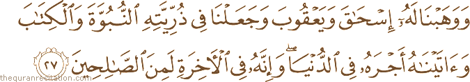 وَوَهَبْنَا لَهُ إِسْحَاقَ وَيَعْقُوبَ وَجَعَلْنَا فِي ذُرِّيَّتِهِ النُّبُوَّةَ وَالْكِتَابَ وَآتَيْنَاهُ أَجْرَهُ فِي الدُّنْيَا ۖ وَإِنَّهُ فِي الْآخِرَةِ لَمِنَ الصَّالِحِينَ