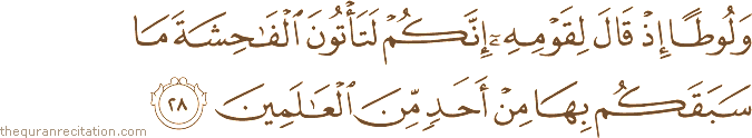 وَلُوطًا إِذْ قَالَ لِقَوْمِهِ إِنَّكُمْ لَتَأْتُونَ الْفَاحِشَةَ مَا سَبَقَكُمْ بِهَا مِنْ أَحَدٍ مِنَ الْعَالَمِينَ