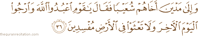 وَإِلَىٰ مَدْيَنَ أَخَاهُمْ شُعَيْبًا فَقَالَ يَا قَوْمِ اعْبُدُوا اللَّهَ وَارْجُوا الْيَوْمَ الْآخِرَ وَلَا تَعْثَوْا فِي الْأَرْضِ مُفْسِدِينَ