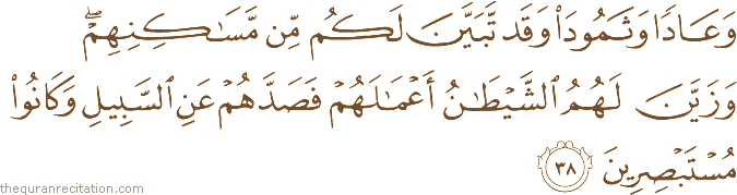 وَعَادًا وَثَمُودَ وَقَدْ تَبَيَّنَ لَكُمْ مِنْ مَسَاكِنِهِمْ ۖ وَزَيَّنَ لَهُمُ الشَّيْطَانُ أَعْمَالَهُمْ فَصَدَّهُمْ عَنِ السَّبِيلِ وَكَانُوا مُسْتَبْصِرِينَ