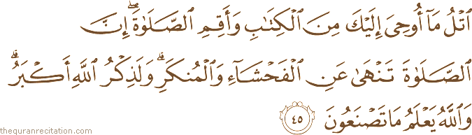 اتْلُ مَا أُوحِيَ إِلَيْكَ مِنَ الْكِتَابِ وَأَقِمِ الصَّلَاةَ ۖ إِنَّ الصَّلَاةَ تَنْهَىٰ عَنِ الْفَحْشَاءِ وَالْمُنْكَرِ ۗ وَلَذِكْرُ اللَّهِ أَكْبَرُ ۗ وَاللَّهُ يَعْلَمُ مَا تَصْنَعُونَ