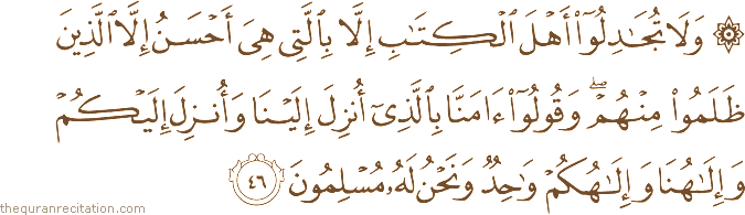 وَلَا تُجَادِلُوا أَهْلَ الْكِتَابِ إِلَّا بِالَّتِي هِيَ أَحْسَنُ إِلَّا الَّذِينَ ظَلَمُوا مِنْهُمْ ۖ وَقُولُوا آمَنَّا بِالَّذِي أُنْزِلَ إِلَيْنَا وَأُنْزِلَ إِلَيْكُمْ وَإِلَٰهُنَا وَإِلَٰهُكُمْ وَاحِدٌ وَنَحْنُ لَهُ مُسْلِمُونَ