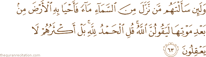 وَلَئِنْ سَأَلْتَهُمْ مَنْ نَزَّلَ مِنَ السَّمَاءِ مَاءً فَأَحْيَا بِهِ الْأَرْضَ مِنْ بَعْدِ مَوْتِهَا لَيَقُولُنَّ اللَّهُ ۚ قُلِ الْحَمْدُ لِلَّهِ ۚ بَلْ أَكْثَرُهُمْ لَا يَعْقِلُونَ