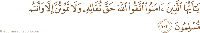 يَا أَيُّهَا الَّذِينَ آمَنُوا اتَّقُوا اللَّهَ حَقَّ تُقَاتِهِ وَلَا تَمُوتُنَّ إِلَّا وَأَنْتُمْ مُسْلِمُونَ