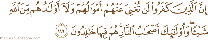 إِنَّ الَّذِينَ كَفَرُوا لَنْ تُغْنِيَ عَنْهُمْ أَمْوَالُهُمْ وَلَا أَوْلَادُهُمْ مِنَ اللَّهِ شَيْئًا ۖ وَأُولَٰئِكَ أَصْحَابُ النَّارِ ۚ هُمْ فِيهَا خَالِدُونَ