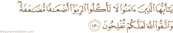 يَا أَيُّهَا الَّذِينَ آمَنُوا لَا تَأْكُلُوا الرِّبَا أَضْعَافًا مُضَاعَفَةً ۖ وَاتَّقُوا اللَّهَ لَعَلَّكُمْ تُفْلِحُونَ