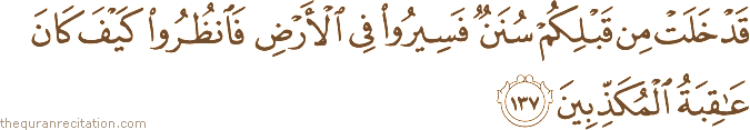 قَدْ خَلَتْ مِنْ قَبْلِكُمْ سُنَنٌ فَسِيرُوا فِي الْأَرْضِ فَانْظُرُوا كَيْفَ كَانَ عَاقِبَةُ الْمُكَذِّبِينَ