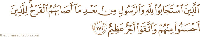الَّذِينَ اسْتَجَابُوا لِلَّهِ وَالرَّسُولِ مِنْ بَعْدِ مَا أَصَابَهُمُ الْقَرْحُ ۚ لِلَّذِينَ أَحْسَنُوا مِنْهُمْ وَاتَّقَوْا أَجْرٌ عَظِيمٌ