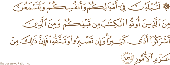 لَتُبْلَوُنَّ فِي أَمْوَالِكُمْ وَأَنْفُسِكُمْ وَلَتَسْمَعُنَّ مِنَ الَّذِينَ أُوتُوا الْكِتَابَ مِنْ قَبْلِكُمْ وَمِنَ الَّذِينَ أَشْرَكُوا أَذًى كَثِيرًا ۚ وَإِنْ تَصْبِرُوا وَتَتَّقُوا فَإِنَّ ذَٰلِكَ مِنْ عَزْمِ الْأُمُورِ