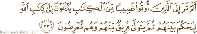 أَلَمْ تَرَ إِلَى الَّذِينَ أُوتُوا نَصِيبًا مِنَ الْكِتَابِ يُدْعَوْنَ إِلَىٰ كِتَابِ اللَّهِ لِيَحْكُمَ بَيْنَهُمْ ثُمَّ يَتَوَلَّىٰ فَرِيقٌ مِنْهُمْ وَهُمْ مُعْرِضُونَ