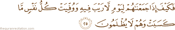 فَكَيْفَ إِذَا جَمَعْنَاهُمْ لِيَوْمٍ لَا رَيْبَ فِيهِ وَوُفِّيَتْ كُلُّ نَفْسٍ مَا كَسَبَتْ وَهُمْ لَا يُظْلَمُونَ