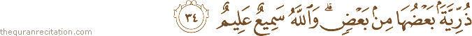 ذُرِّيَّةً بَعْضُهَا مِنْ بَعْضٍ ۗ وَاللَّهُ سَمِيعٌ عَلِيمٌ