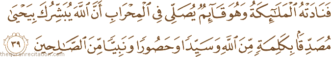 فَنَادَتْهُ الْمَلَائِكَةُ وَهُوَ قَائِمٌ يُصَلِّي فِي الْمِحْرَابِ أَنَّ اللَّهَ يُبَشِّرُكَ بِيَحْيَىٰ مُصَدِّقًا بِكَلِمَةٍ مِنَ اللَّهِ وَسَيِّدًا وَحَصُورًا وَنَبِيًّا مِنَ الصَّالِحِينَ